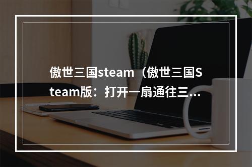 傲世三国steam（傲世三国Steam版：打开一扇通往三国英雄世界的门）