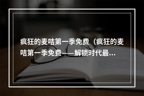 疯狂的麦咭第一季免费（疯狂的麦咭第一季免费——解锁时代最疯狂的卡牌游戏）