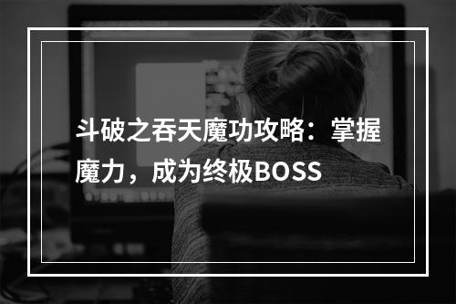 斗破之吞天魔功攻略：掌握魔力，成为终极BOSS