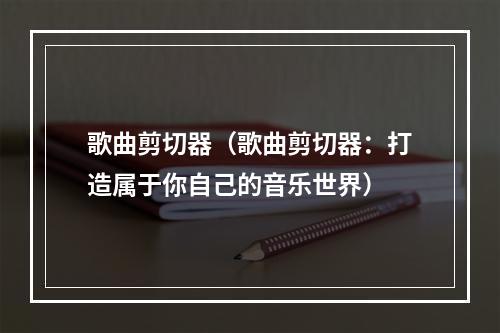 歌曲剪切器（歌曲剪切器：打造属于你自己的音乐世界）