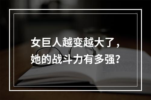 女巨人越变越大了，她的战斗力有多强？