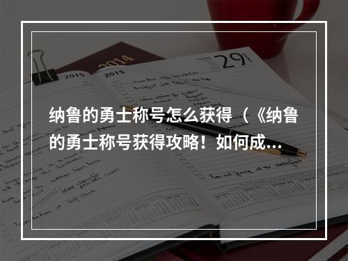 纳鲁的勇士称号怎么获得（《纳鲁的勇士称号获得攻略！如何成为强大的纳鲁英雄？》）