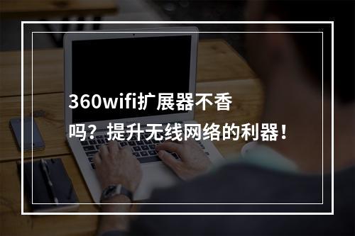 360wifi扩展器不香吗？提升无线网络的利器！