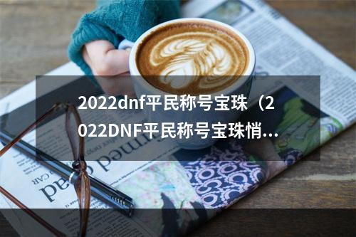 2022dnf平民称号宝珠（2022DNF平民称号宝珠悄然上线，你准备好了吗？）