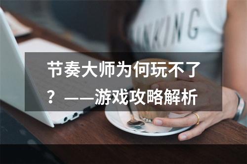 节奏大师为何玩不了？——游戏攻略解析