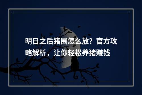 明日之后猪圈怎么放？官方攻略解析，让你轻松养猪赚钱