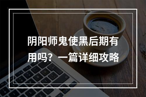 阴阳师鬼使黑后期有用吗？一篇详细攻略