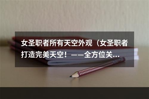 女圣职者所有天空外观（女圣职者打造完美天空！——全方位关注女圣职者天空外观）