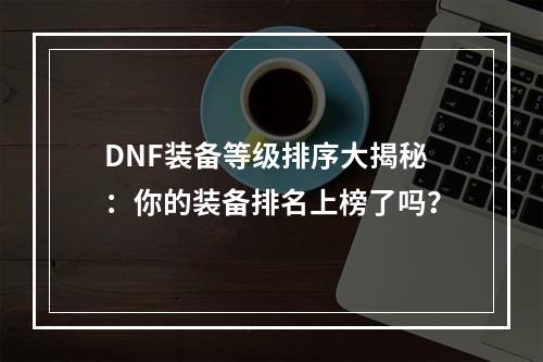 DNF装备等级排序大揭秘：你的装备排名上榜了吗？