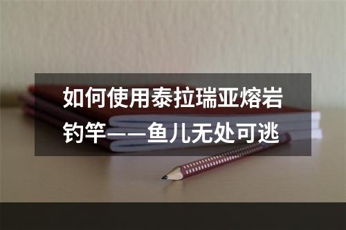 如何使用泰拉瑞亚熔岩钓竿——鱼儿无处可逃