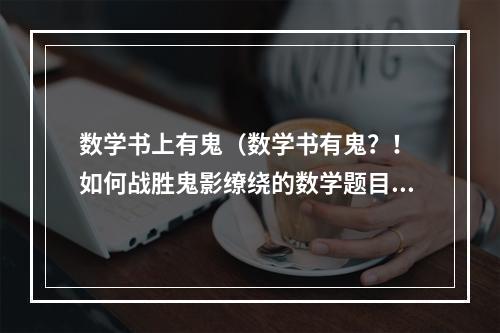 数学书上有鬼（数学书有鬼？！ 如何战胜鬼影缭绕的数学题目）