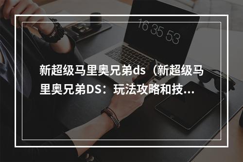 新超级马里奥兄弟ds（新超级马里奥兄弟DS：玩法攻略和技巧分享）