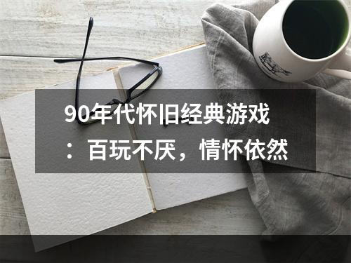 90年代怀旧经典游戏：百玩不厌，情怀依然