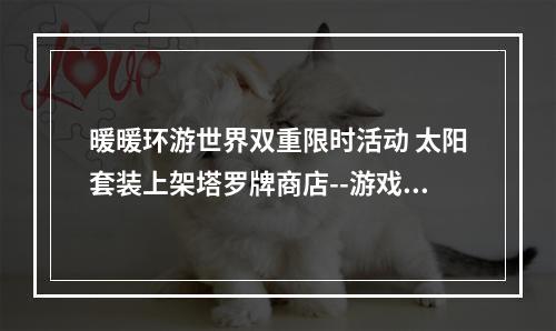 暖暖环游世界双重限时活动 太阳套装上架塔罗牌商店--游戏攻略网