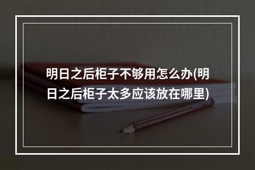 明日之后柜子不够用怎么办(明日之后柜子太多应该放在哪里)