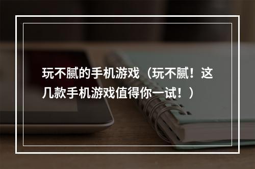 玩不腻的手机游戏（玩不腻！这几款手机游戏值得你一试！）