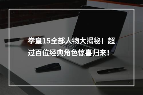 拳皇15全部人物大揭秘！超过百位经典角色惊喜归来！