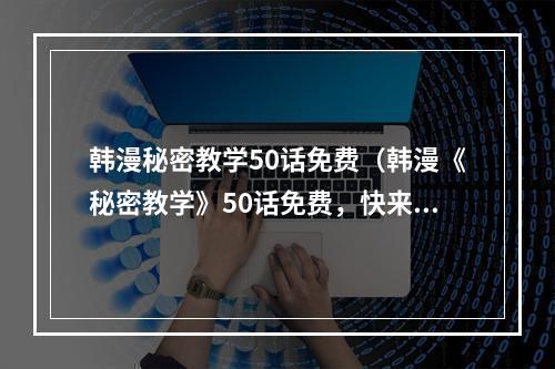 韩漫秘密教学50话免费（韩漫《秘密教学》50话免费，快来看游戏攻略啦）