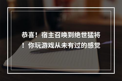 恭喜！宿主召唤到绝世猛将！你玩游戏从未有过的感觉