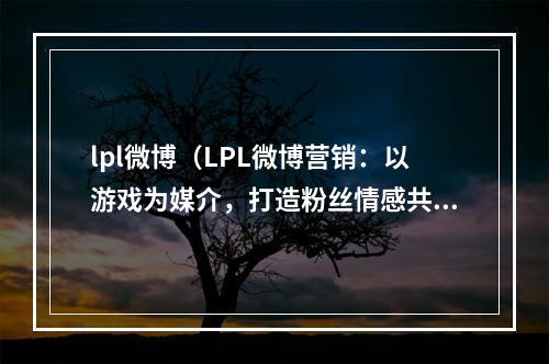 lpl微博（LPL微博营销：以游戏为媒介，打造粉丝情感共鸣）