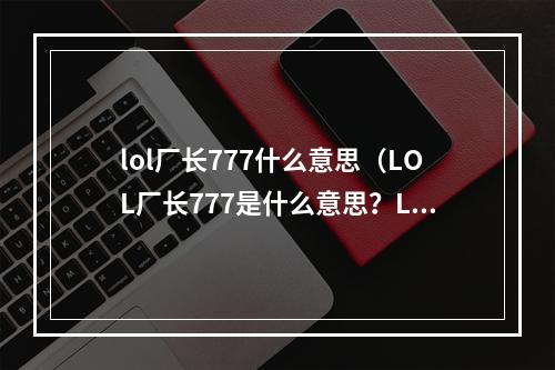 lol厂长777什么意思（LOL厂长777是什么意思？LOL高手必看游戏攻略！）