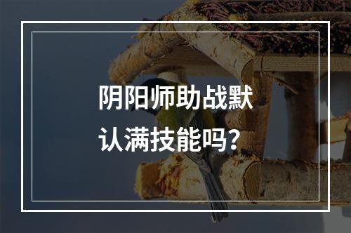 阴阳师助战默认满技能吗？