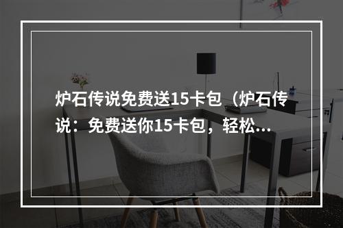 炉石传说免费送15卡包（炉石传说：免费送你15卡包，轻松成为传说之王）