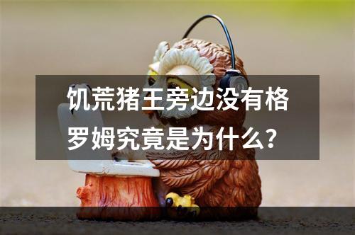 饥荒猪王旁边没有格罗姆究竟是为什么？