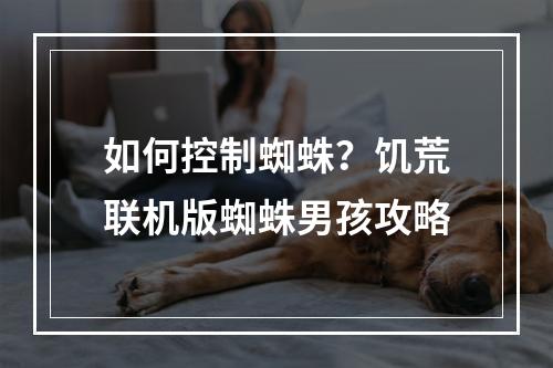 如何控制蜘蛛？饥荒联机版蜘蛛男孩攻略