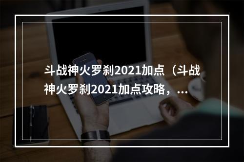 斗战神火罗刹2021加点（斗战神火罗刹2021加点攻略，轻松升级玩转新版本！）