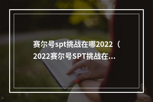 赛尔号spt挑战在哪2022（2022赛尔号SPT挑战在哪？如何准备？）