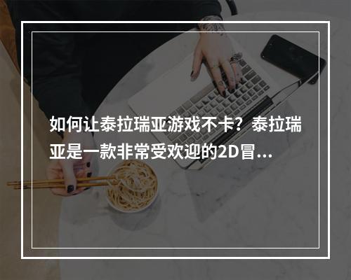 如何让泰拉瑞亚游戏不卡？泰拉瑞亚是一款非常受欢迎的2D冒险游戏，但是在游玩中可能会遇到卡顿的问题。下面