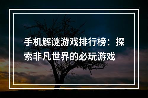 手机解谜游戏排行榜：探索非凡世界的必玩游戏