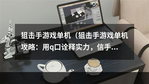 狙击手游戏单机（狙击手游戏单机攻略：用q口诠释实力，信手拈来的瞬间杀敌！）