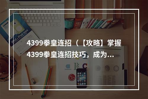 4399拳皇连招（【攻略】掌握4399拳皇连招技巧，成为拳皇之王！）