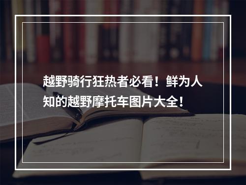 越野骑行狂热者必看！鲜为人知的越野摩托车图片大全！