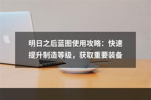 明日之后蓝图使用攻略：快速提升制造等级，获取重要装备