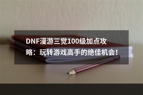 DNF漫游三觉100级加点攻略：玩转游戏高手的绝佳机会！