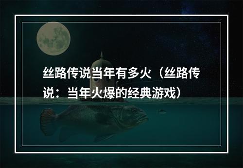 丝路传说当年有多火（丝路传说：当年火爆的经典游戏）