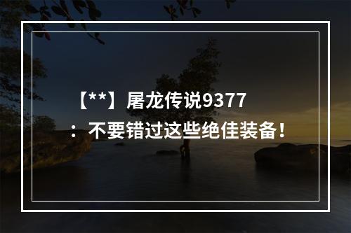 【**】屠龙传说9377：不要错过这些绝佳装备！