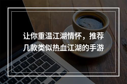 让你重温江湖情怀，推荐几款类似热血江湖的手游