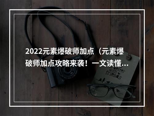 2022元素爆破师加点（元素爆破师加点攻略来袭！一文读懂2022最强职业加点！）