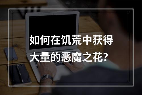 如何在饥荒中获得大量的恶魔之花？