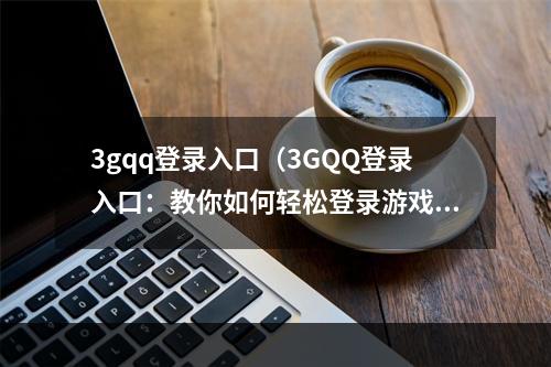 3gqq登录入口（3GQQ登录入口：教你如何轻松登录游戏社交平台）