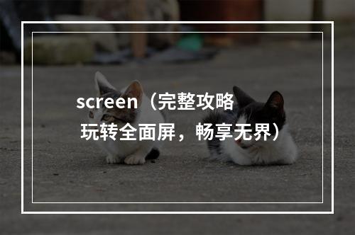 screen（完整攻略  玩转全面屏，畅享无界）