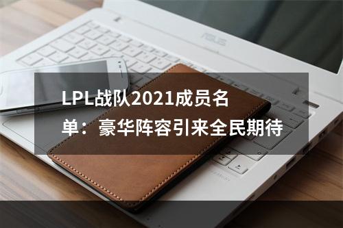 LPL战队2021成员名单：豪华阵容引来全民期待