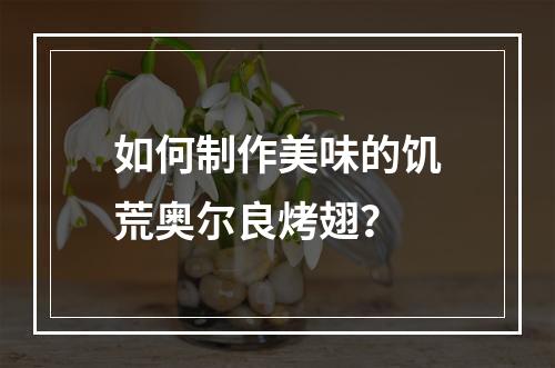 如何制作美味的饥荒奥尔良烤翅？