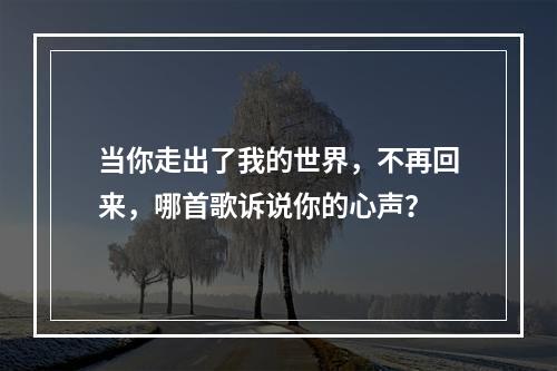 当你走出了我的世界，不再回来，哪首歌诉说你的心声？