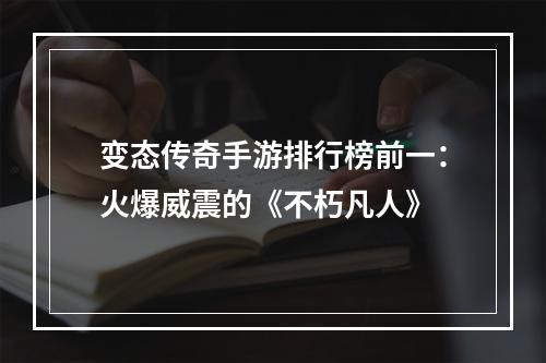 变态传奇手游排行榜前一：火爆威震的《不朽凡人》