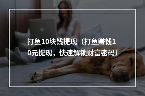 打鱼10块钱提现（打鱼赚钱10元提现，快速解锁财富密码）